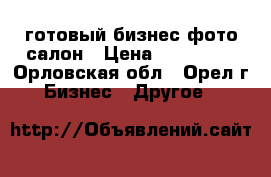готовый бизнес фото-салон › Цена ­ 210 000 - Орловская обл., Орел г. Бизнес » Другое   